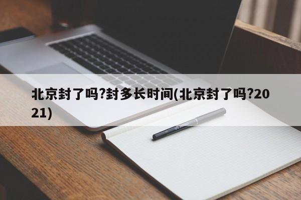 北京封了吗?封多长时间(北京封了吗?2021)
