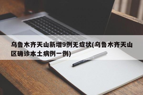 乌鲁木齐天山新增9例无症状(乌鲁木齐天山区确诊本土病例一例)