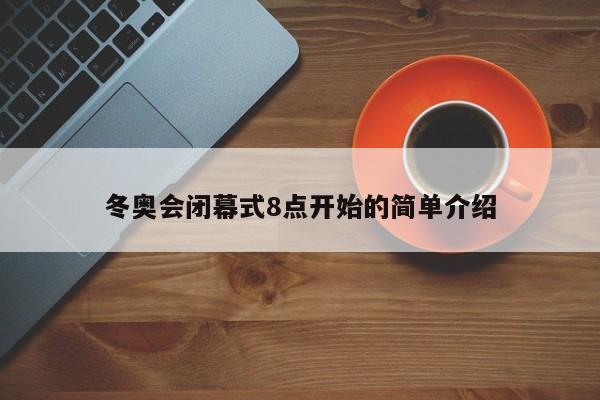 冬奥会闭幕式8点开始的简单介绍