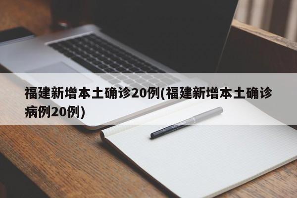 福建新增本土确诊20例(福建新增本土确诊病例20例)
