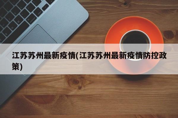 江苏苏州最新疫情(江苏苏州最新疫情防控政策)