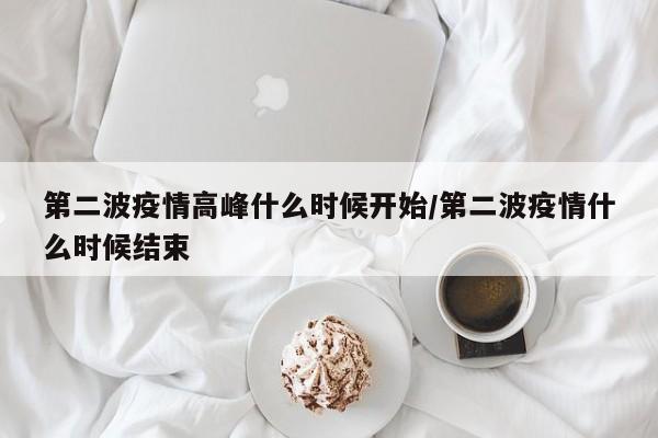 第二波疫情高峰什么时候开始/第二波疫情什么时候结束