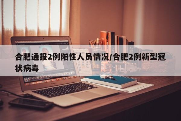 合肥通报2例阳性人员情况/合肥2例新型冠状病毒