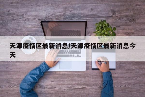 天津疫情区最新消息/天津疫情区最新消息今天