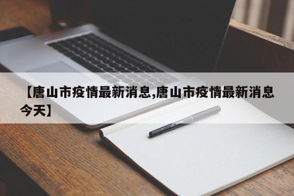 【唐山市疫情最新消息,唐山市疫情最新消息今天】