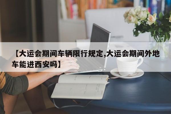 【大运会期间车辆限行规定,大运会期间外地车能进西安吗】