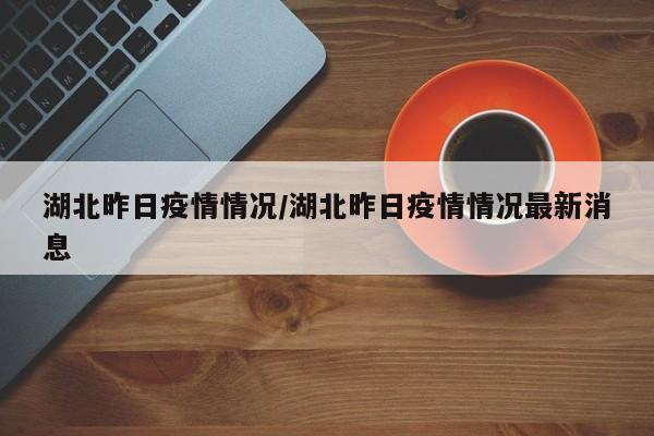 湖北昨日疫情情况/湖北昨日疫情情况最新消息