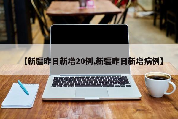 【新疆昨日新增20例,新疆昨日新增病例】