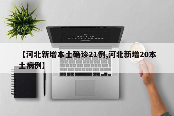 【河北新增本土确诊21例,河北新增20本土病例】