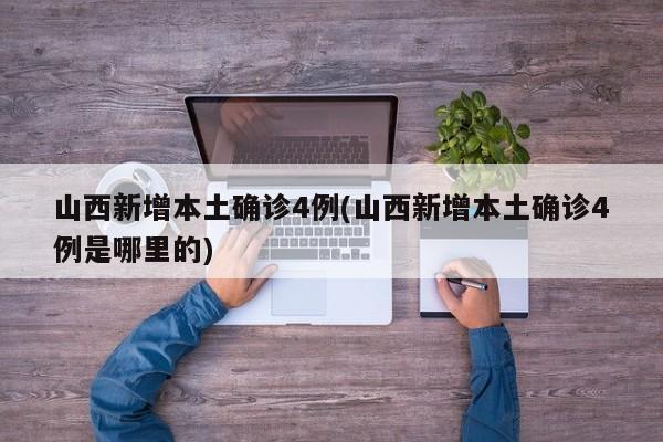 山西新增本土确诊4例(山西新增本土确诊4例是哪里的)