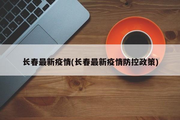 长春最新疫情(长春最新疫情防控政策)