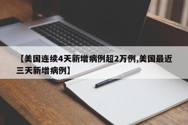 【美国连续4天新增病例超2万例,美国最近三天新增病例】