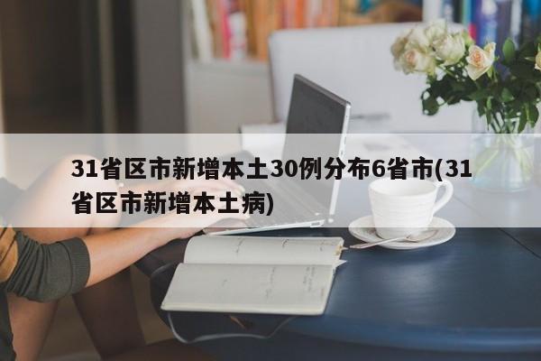 31省区市新增本土30例分布6省市(31省区市新增本土病)