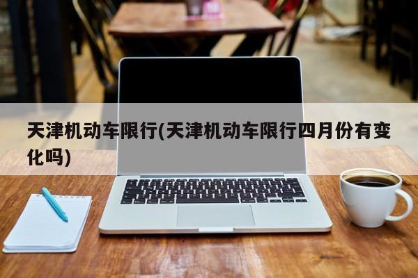 天津机动车限行(天津机动车限行四月份有变化吗)