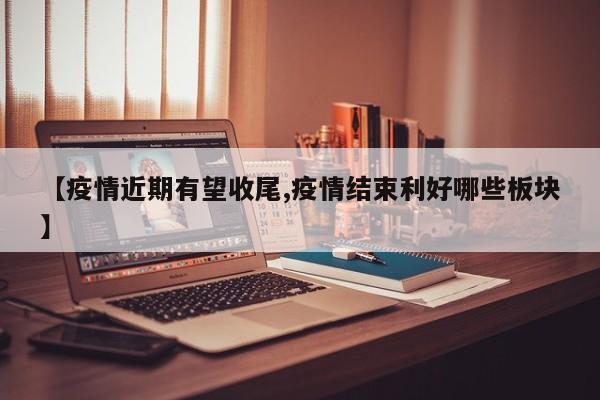 【疫情近期有望收尾,疫情结束利好哪些板块】