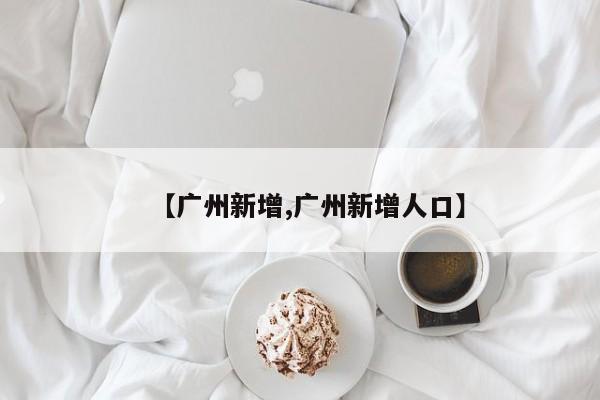 【广州新增,广州新增人口】