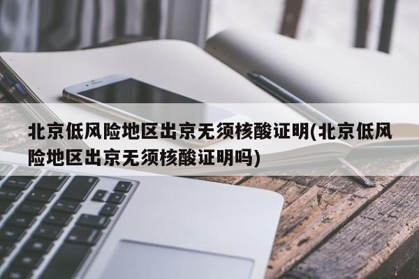 北京低风险地区出京无须核酸证明(北京低风险地区出京无须核酸证明吗)