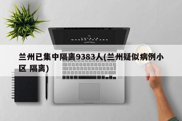 兰州已集中隔离9383人(兰州疑似病例小区 隔离)