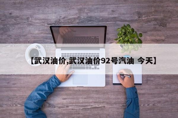 【武汉油价,武汉油价92号汽油 今天】