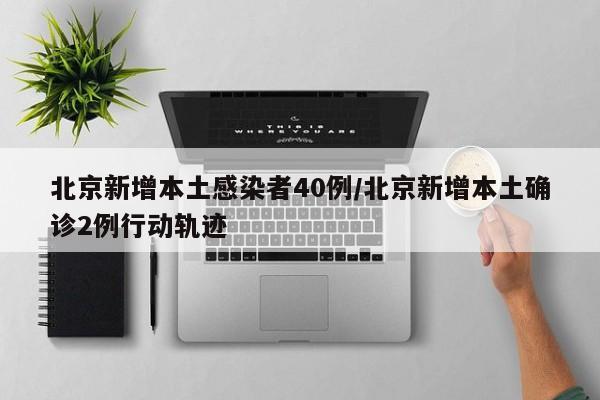 北京新增本土感染者40例/北京新增本土确诊2例行动轨迹