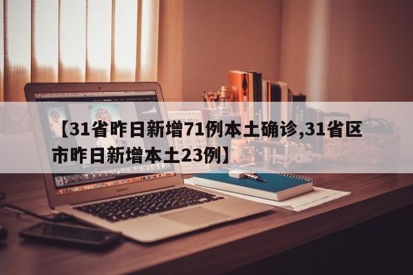 【31省昨日新增71例本土确诊,31省区市昨日新增本土23例】