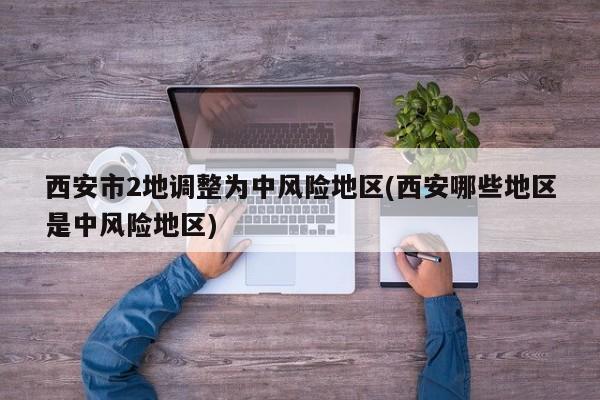 西安市2地调整为中风险地区(西安哪些地区是中风险地区)