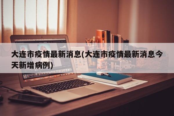 大连市疫情最新消息(大连市疫情最新消息今天新增病例)