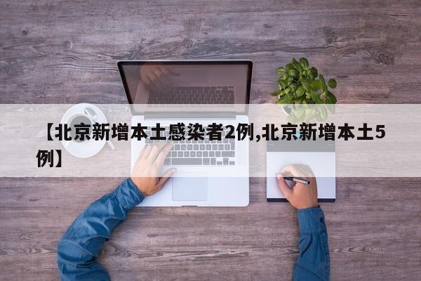 【北京新增本土感染者2例,北京新增本土5例】