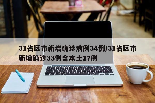 31省区市新增确诊病例34例/31省区市新增确诊33例含本土17例