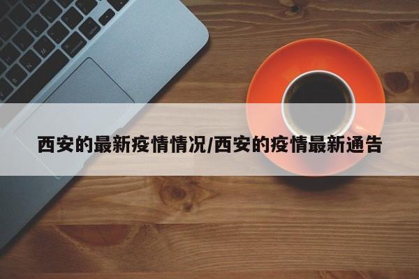 西安的最新疫情情况/西安的疫情最新通告