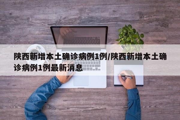 陕西新增本土确诊病例1例/陕西新增本土确诊病例1例最新消息