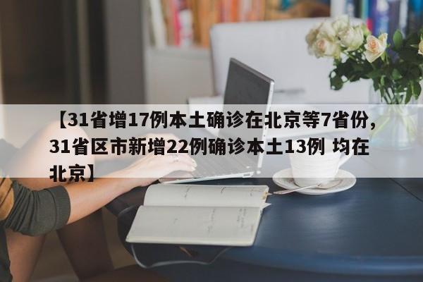 【31省增17例本土确诊在北京等7省份,31省区市新增22例确诊本土13例 均在北京】