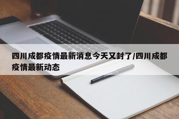 四川成都疫情最新消息今天又封了/四川成都疫情最新动态