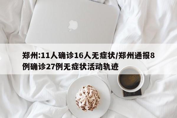 郑州:11人确诊16人无症状/郑州通报8例确诊27例无症状活动轨迹