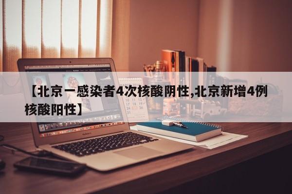 【北京一感染者4次核酸阴性,北京新增4例核酸阳性】