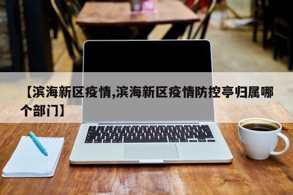【滨海新区疫情,滨海新区疫情防控亭归属哪个部门】