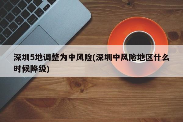深圳5地调整为中风险(深圳中风险地区什么时候降级)