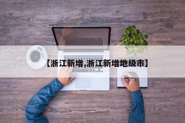 【浙江新增,浙江新增地级市】