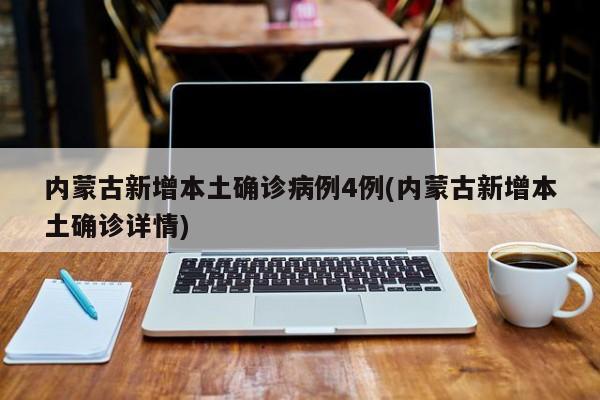 内蒙古新增本土确诊病例4例(内蒙古新增本土确诊详情)