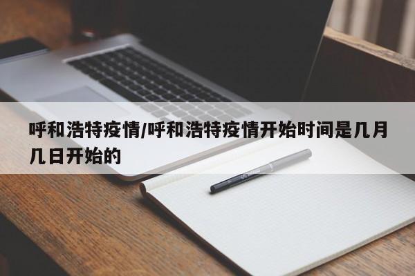 呼和浩特疫情/呼和浩特疫情开始时间是几月几日开始的