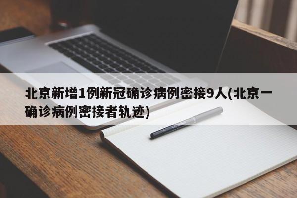 北京新增1例新冠确诊病例密接9人(北京一确诊病例密接者轨迹)