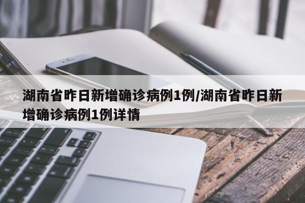 湖南省昨日新增确诊病例1例/湖南省昨日新增确诊病例1例详情
