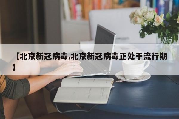 【北京新冠病毒,北京新冠病毒正处于流行期】