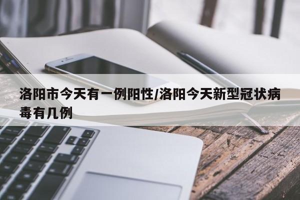 洛阳市今天有一例阳性/洛阳今天新型冠状病毒有几例