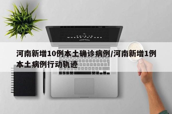 河南新增10例本土确诊病例/河南新增1例本土病例行动轨迹