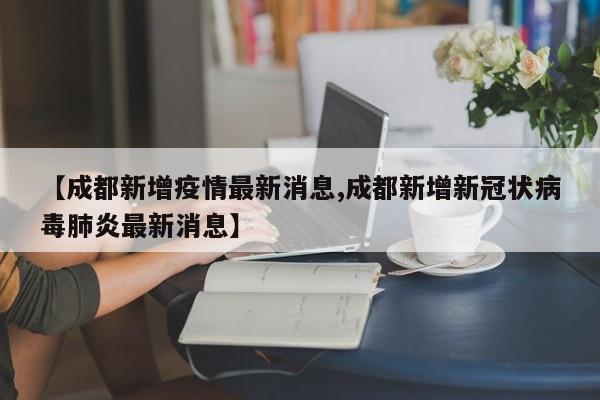 【成都新增疫情最新消息,成都新增新冠状病毒肺炎最新消息】