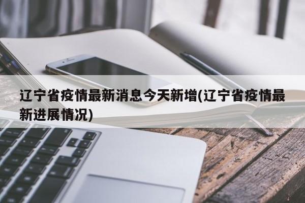 辽宁省疫情最新消息今天新增(辽宁省疫情最新进展情况)