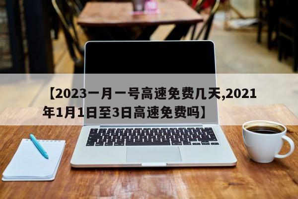 【2023一月一号高速免费几天,2021年1月1日至3日高速免费吗】