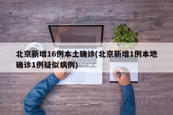 北京新增16例本土确诊(北京新增1例本地确诊1例疑似病例)