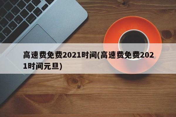 高速费免费2021时间(高速费免费2021时间元旦)